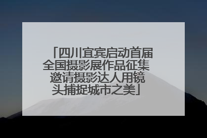 四川宜宾启动首届全国摄影展作品征集 邀请摄影达人用镜头捕捉城市之美