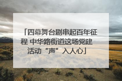 四幕舞台剧串起百年征程 中华路街道这场党建活动“声”入人心
