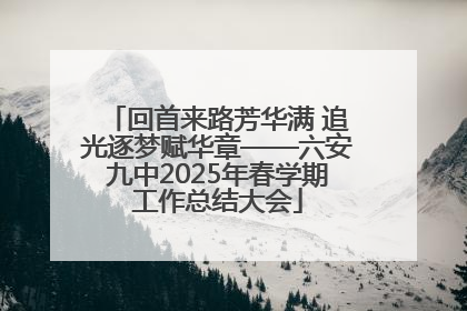 回首来路芳华满 追光逐梦赋华章——六安九中2025年春学期工作总结大会