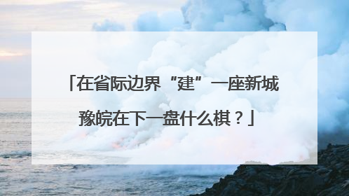 在省际边界“建”一座新城 豫皖在下一盘什么棋？