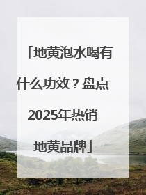 地黄泡水喝有什么功效？盘点2025年热销地黄品牌
