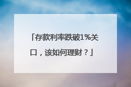 存款利率跌破1%关口，该如何理财？
