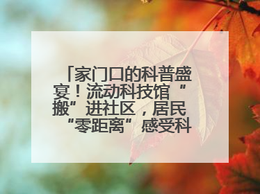 家门口的科普盛宴！流动科技馆“搬”进社区，居民“零距离”感受科技奥秘
