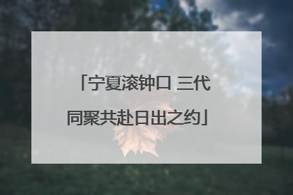 宁夏滚钟口 三代同聚共赴日出之约