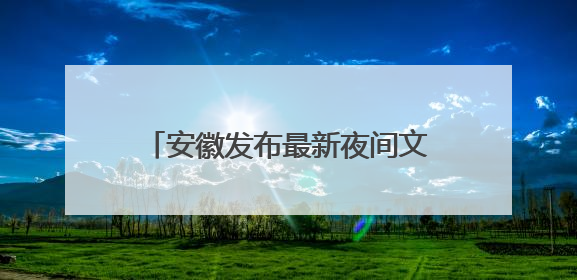 安徽发布最新夜间文旅消费“明星”品牌