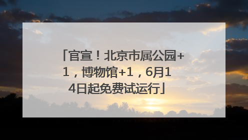 官宣！北京市属公园+1，博物馆+1，6月14日起免费试运行