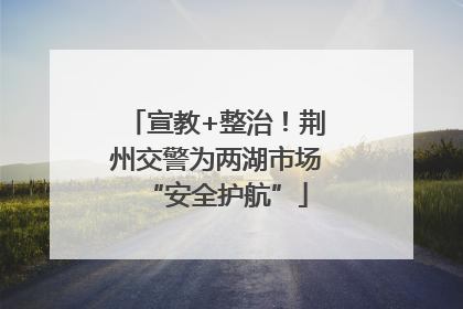 宣教+整治！荆州交警为两湖市场“安全护航”