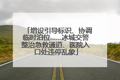 增设引导标识、协调临时泊位……冰城交警整治急救通道、医院入口处违停乱象
