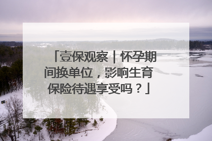 壹保观察｜怀孕期间换单位，影响生育保险待遇享受吗？