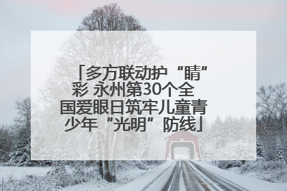 多方联动护“睛”彩 永州第30个全国爱眼日筑牢儿童青少年“光明”防线