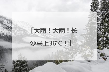 大雨！大雨！长沙马上36℃！