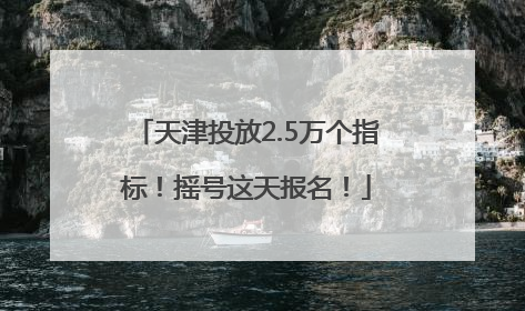 天津投放2.5万个指标！摇号这天报名！