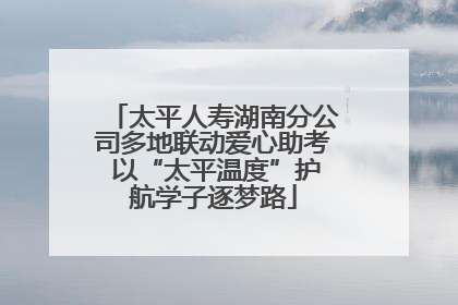 太平人寿湖南分公司多地联动爱心助考 以“太平温度”护航学子逐梦路