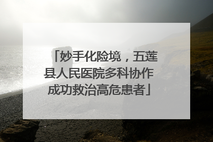 妙手化险境，五莲县人民医院多科协作成功救治高危患者