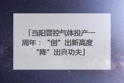当阳晋控气体投产一周年：“创”出新高度 “降”出真功夫