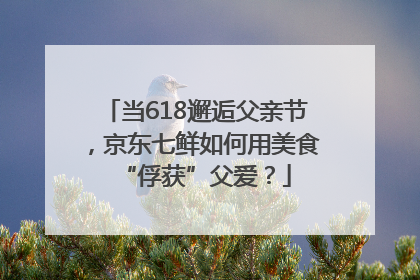 当618邂逅父亲节，京东七鲜如何用美食“俘获”父爱？