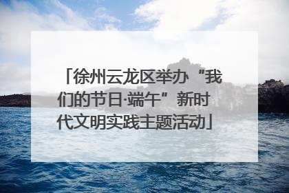 徐州云龙区举办“我们的节日·端午”新时代文明实践主题活动