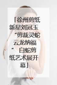 徐州剪纸新星刘冠玉“剪裁灵蛇 云龙纳福” 白蛇剪纸艺术展开幕