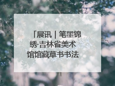 展讯｜笔墨锦绣·吉林省美术馆馆藏草书书法作品展开展