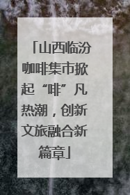 山西临汾咖啡集市掀起“啡”凡热潮，创新文旅融合新篇章