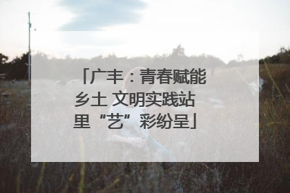 广丰：青春赋能乡土 文明实践站里“艺”彩纷呈