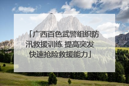 广西百色武警组织防汛救援训练 提高突发快速抢险救援能力