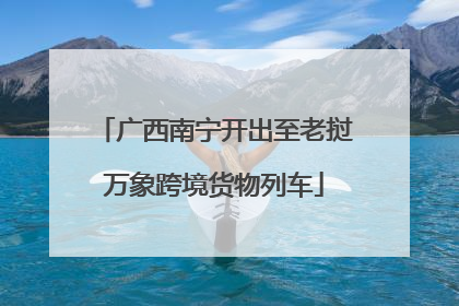 广西南宁开出至老挝万象跨境货物列车