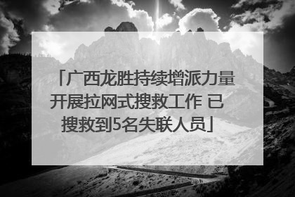 广西龙胜持续增派力量开展拉网式搜救工作 已搜救到5名失联人员