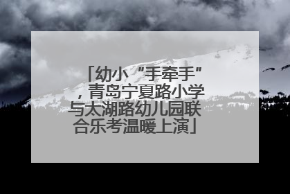 幼小“手牵手”，青岛宁夏路小学与太湖路幼儿园联合乐考温暖上演