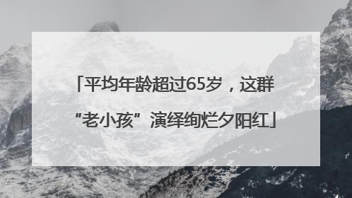 平均年龄超过65岁，这群“老小孩”演绎绚烂夕阳红
