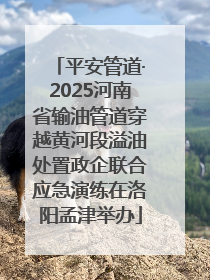 平安管道·2025河南省输油管道穿越黄河段溢油处置政企联合应急演练在洛阳孟津举办