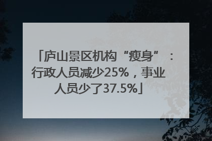 庐山景区机构“瘦身”：行政人员减少25%，事业人员少了37.5%