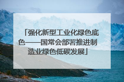 强化新型工业化绿色底色——国常会部署推进制造业绿色低碳发展