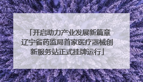 开启助力产业发展新篇章 辽宁省药监局首家医疗器械创新服务站正式挂牌运行