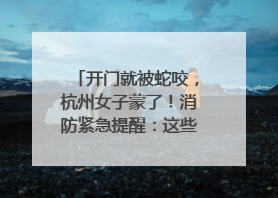开门就被蛇咬，杭州女子蒙了！消防紧急提醒：这些方法都不靠谱！