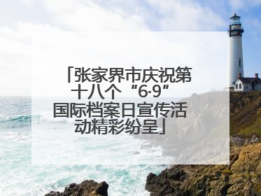 张家界市庆祝第十八个“6·9”国际档案日宣传活动精彩纷呈