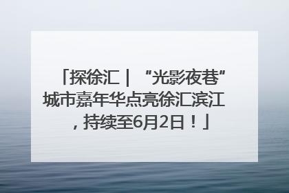 探徐汇｜“光影夜巷”城市嘉年华点亮徐汇滨江，持续至6月2日！