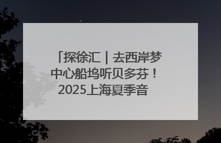 探徐汇｜去西岸梦中心船坞听贝多芬！2025上海夏季音乐节公布节目阵容