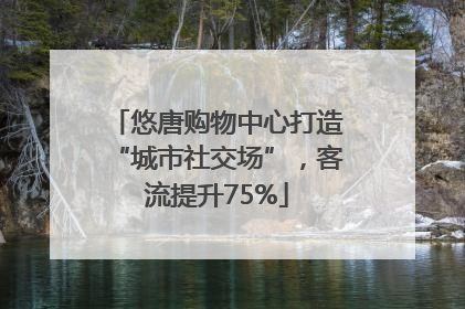 悠唐购物中心打造“城市社交场”，客流提升75%