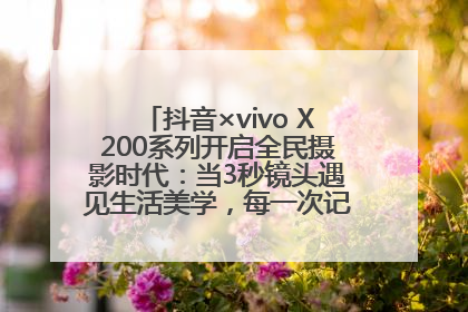 抖音×vivo X200系列开启全民摄影时代：当3秒镜头遇见生活美学，每一次记录都是时代的光