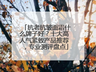 抗老抗皱面霜什么牌子好？十大高人气紧致产品推荐，专业测评盘点