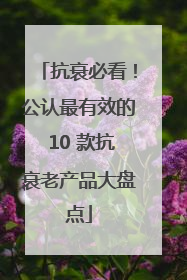 抗衰必看！公认最有效的 10 款抗衰老产品大盘点