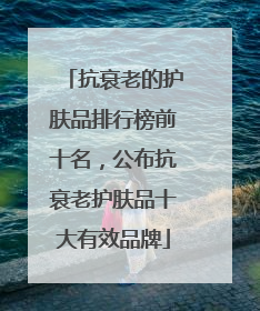 抗衰老的护肤品排行榜前十名，公布抗衰老护肤品十大有效品牌