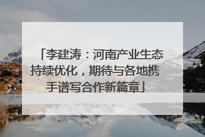 李建涛：河南产业生态持续优化，期待与各地携手谱写合作新篇章