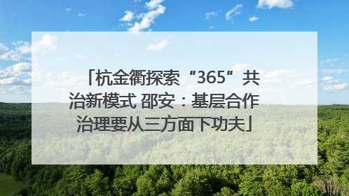杭金衢探索“365”共治新模式 邵安：基层合作治理要从三方面下功夫