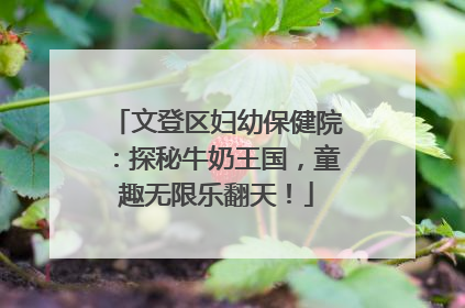 文登区妇幼保健院：探秘牛奶王国，童趣无限乐翻天！