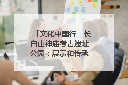 文化中国行｜长白山神庙考古遗址公园：展示和传承多民族文化交融