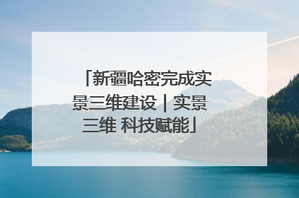 新疆哈密完成实景三维建设｜实景三维 科技赋能