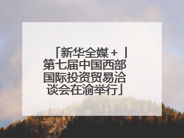 新华全媒＋丨第七届中国西部国际投资贸易洽谈会在渝举行