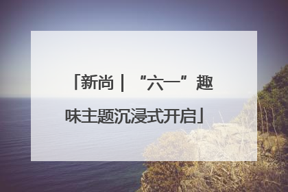 新尚｜“六一”趣味主题沉浸式开启